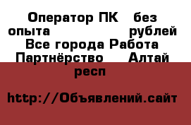 Оператор ПК ( без опыта) 28000 - 45000 рублей - Все города Работа » Партнёрство   . Алтай респ.